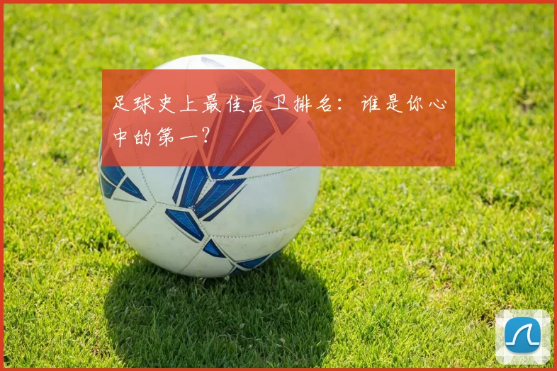 足球史上最佳后卫排名：谁是你心中的第一？