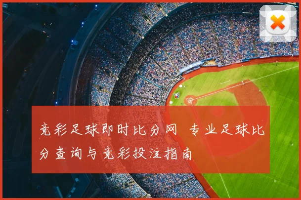 竞彩足球即时比分网 专业足球比分查询与竞彩投注指南