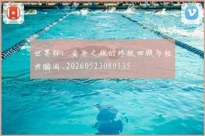 世界杯：南非之旅的终极回顾与经典瞬间_20260523080135