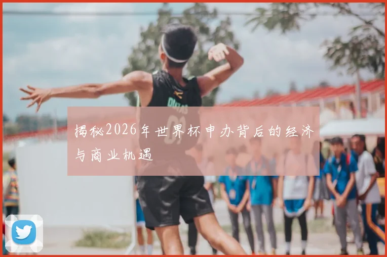 揭秘2026年世界杯申办背后的经济与商业机遇