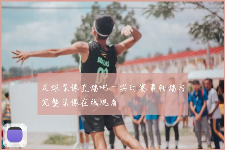足球录像直播吧 - 实时赛事转播与完整录像在线观看
