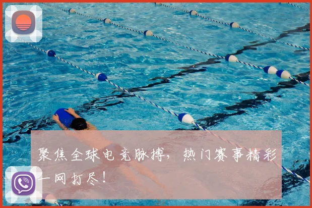 聚焦全球电竞脉搏，热门赛事精彩一网打尽！